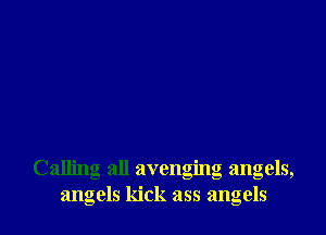 Calling all avenging angels,
angels kick ass angels