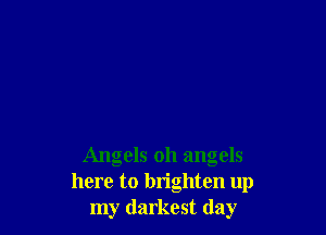 Angels oh angels
here to brighten up
my darkest day