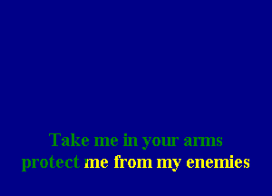 Take me in your arms
protect me from my enemies