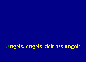 Angels, angels kick ass angels