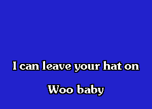 I can leave your hat on

Woo baby