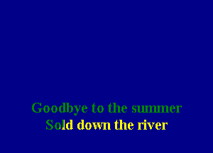 Goodbye to the summer
Sold down the river