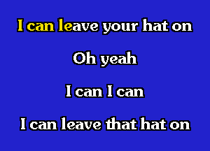 I can leave your hat on

Oh yeah
I can I can

I can leave that hat on