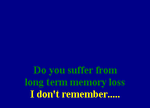 Do you suffer from
long term memory loss
I don't remember .....