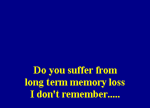 Do you suffer from
long term memory loss
I don't remember .....