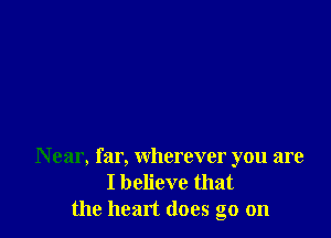 N ear, far, wherever you are
I believe that
the heart does go on