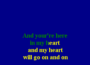 And your're here
in my heart
and my heart
will go on and on
