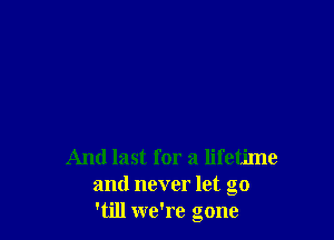 And last for a lifetime
and never let go
'till we're gone