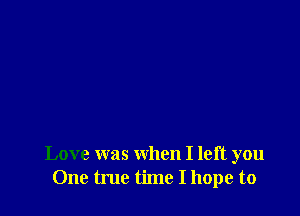 Love was when I left you
One true time I hope to