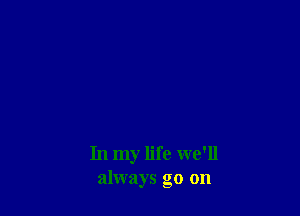 In my life we'll
always go on