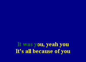 It was you, yeah you
It's all because of you