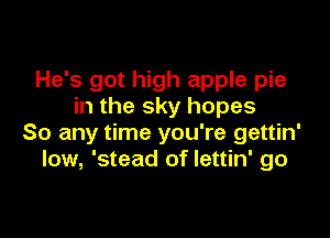 He's got high apple pie
in the sky hopes

So any time you're gettin'
low, 'stead of lettin' go