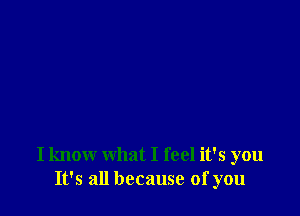 I know what I feel it's you
It's all because of you