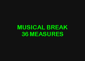 MUSICAL BREAK

36 MEASURES