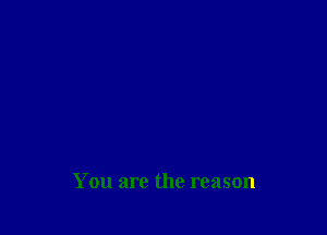 You are the reason