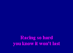 Racing so hard
you know it won't last