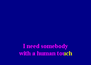 I need somebody
with a human touch