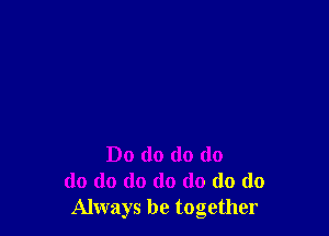Do do do do
do do do do do do do
Always be together