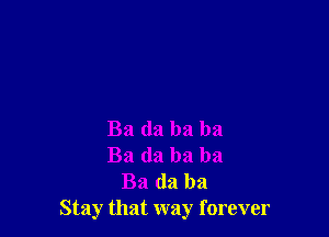 Ba da ba ba
Ba (13 ba ba
Ba da ba
Stay that way forever