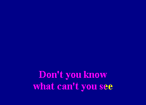 Don't you know
what can't you see