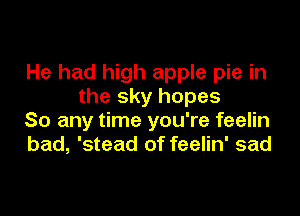 He had high apple pie in
the sky hopes

So any time you're feelin
bad, 'stead of feelin' sad