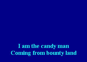 I am the candy man
Coming from bounty land