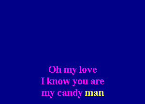 Oh my love
I know you are
my candy man