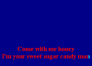 Come With me honey
I'm your sweet sugar candy man