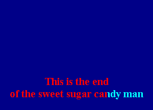 This is the end
of the sweet sugar candy man