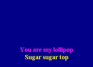 You are my lollipop
Sugar sugar top