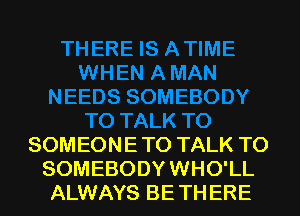 SOMEON E TO TALK TO
SOMEBODY WHO'LL
ALWAYS BE TH ERE