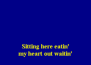 Sitting here eatin'
my heart out waitin'