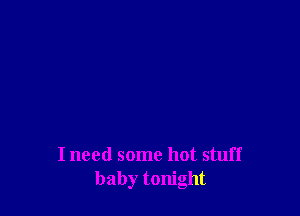 I need some hot stuff
baby tonight