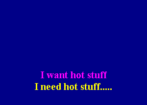 I want hot stuff
I need hot stuff .....