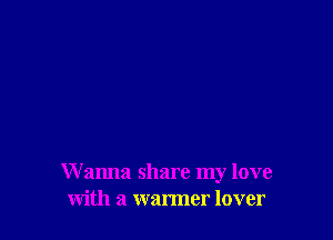 W anna share my love
with a warmer lover