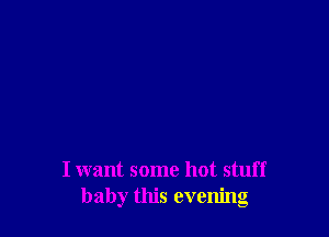 I want some hot stuff
baby this evening