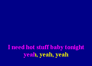 I need hot stuff baby tonight
yeah, yeah, yeah