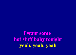 I want some
hot stuff baby tonight
yeah, yeah, yeah