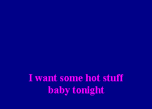 I want some hot stuff
baby tonight