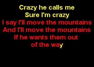 Crazy he calls me
Sure I'm crazy
I say I'll move the mountains
And I'll move the mountains
If he wants them out
of the way
