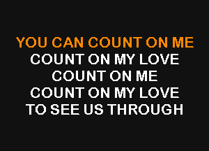 YOU CAN COUNT ON ME
COUNT ON MY LOVE
COUNT ON ME
COUNT ON MY LOVE
TO SEE US THROUGH