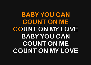 BABY YOU CAN
COUNT ON ME
COUNT ON MY LOVE
BABY YOU CAN
COUNT ON ME

COUNT ON MY LOVE l
