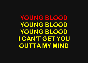 YOUNG BLOOD

YOUNG BLOOD
I CAN'T GET YOU
OU'ITA MY MIND