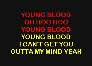 YOUNG BLOOD
I CAN'T GET YOU
OUTTA MY MIND YEAH