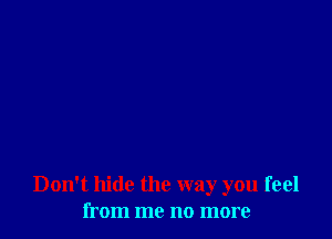 Don't hide the way you feel
from me no more