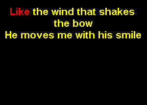 Like the wind that shakes
the bow
He moves me with his smile