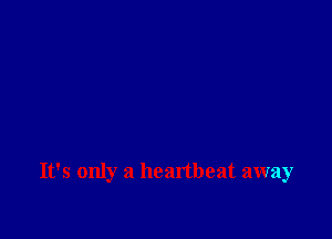It's only a heartbeat away