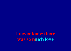 I never knew there
was so much love