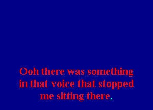 0011 there was something
in that voice that stopped
me sitting there,