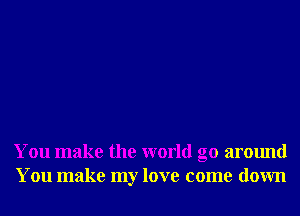 You make the world go around
You make my love come down